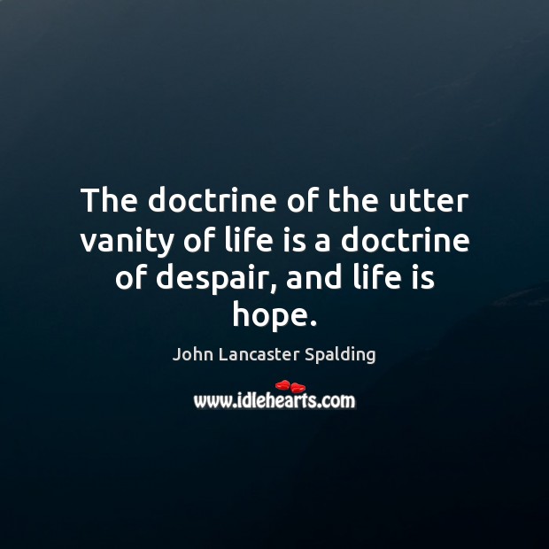 The doctrine of the utter vanity of life is a doctrine of despair, and life is hope. John Lancaster Spalding Picture Quote