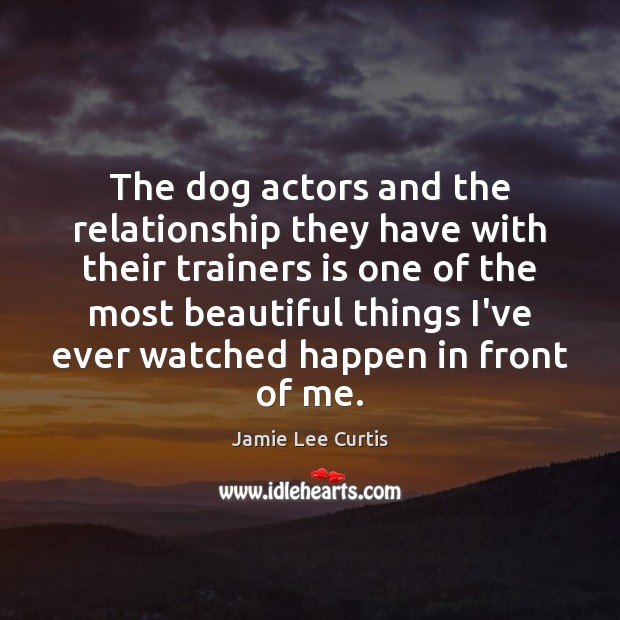 The dog actors and the relationship they have with their trainers is Jamie Lee Curtis Picture Quote