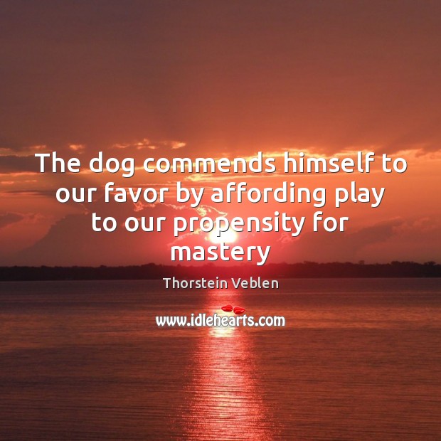 The dog commends himself to our favor by affording play to our propensity for mastery Thorstein Veblen Picture Quote