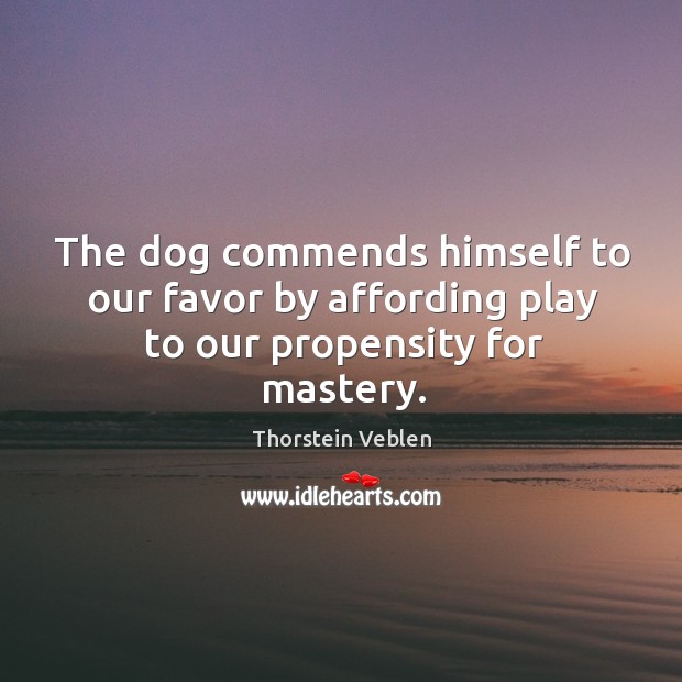 The dog commends himself to our favor by affording play to our propensity for mastery. Thorstein Veblen Picture Quote
