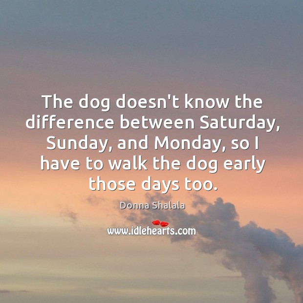 The dog doesn’t know the difference between Saturday, Sunday, and Monday, so Donna Shalala Picture Quote