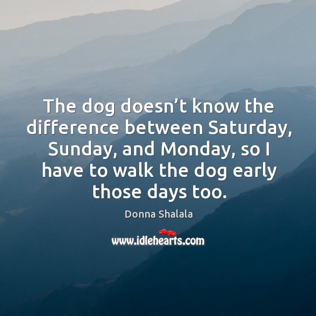 The dog doesn’t know the difference between saturday, sunday Donna Shalala Picture Quote