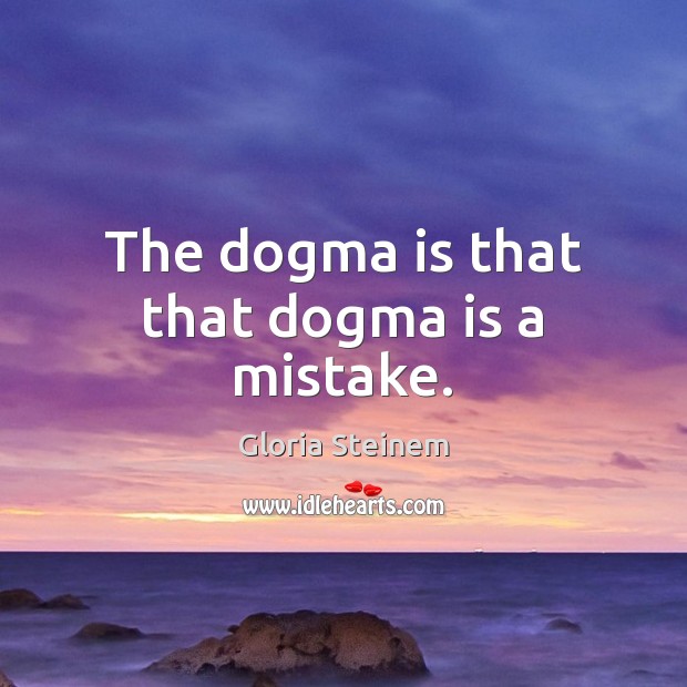 The dogma is that that dogma is a mistake. Gloria Steinem Picture Quote