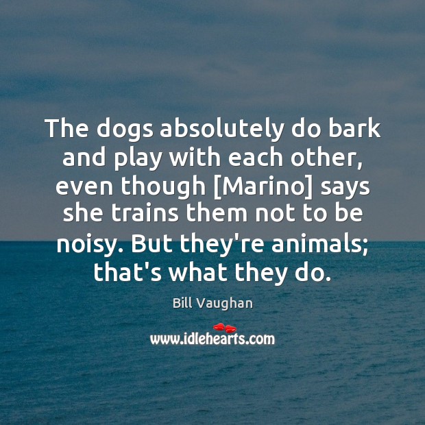 The dogs absolutely do bark and play with each other, even though [ Bill Vaughan Picture Quote