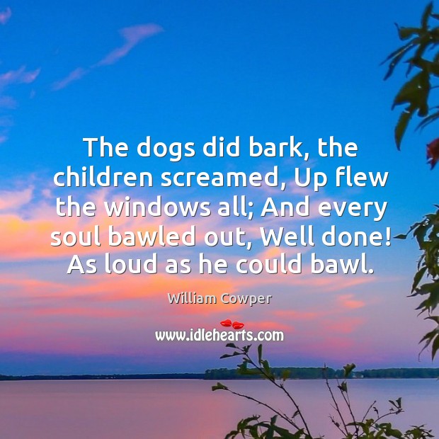 The dogs did bark, the children screamed, up flew the windows all; William Cowper Picture Quote