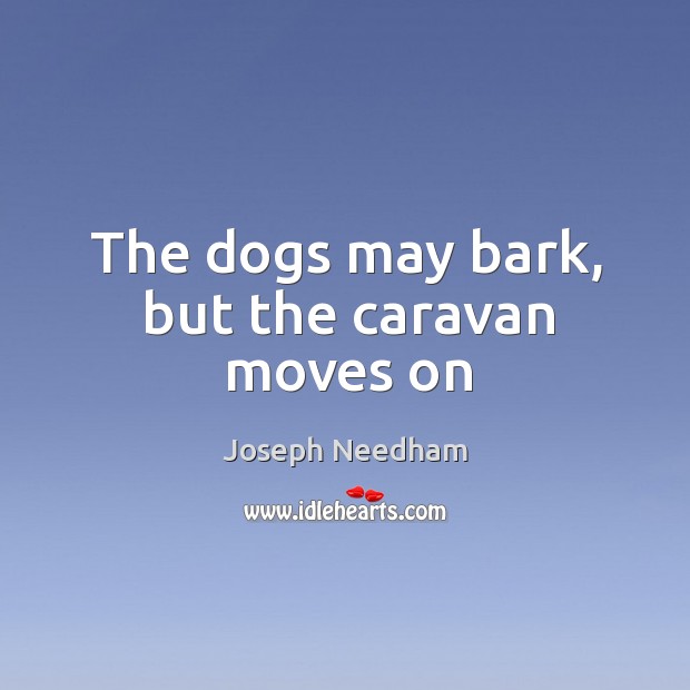 The dogs may bark, but the caravan moves on Joseph Needham Picture Quote