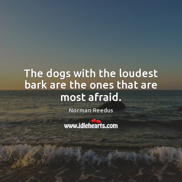The dogs with the loudest bark are the ones that are most afraid. Image