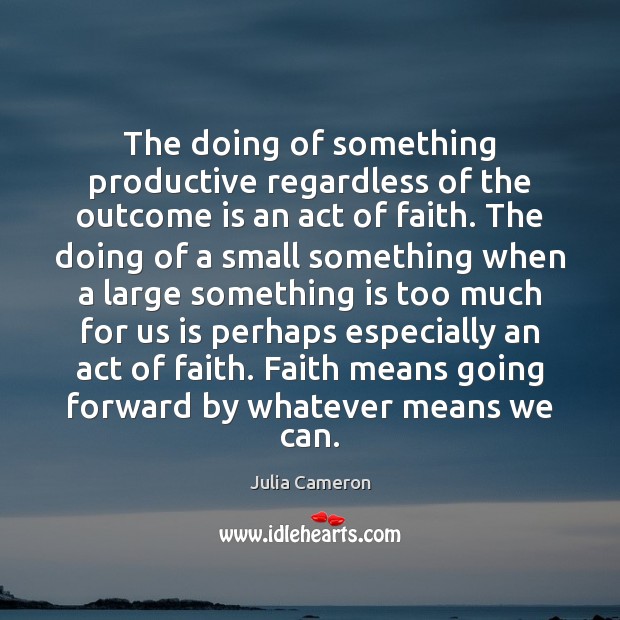 The doing of something productive regardless of the outcome is an act Julia Cameron Picture Quote