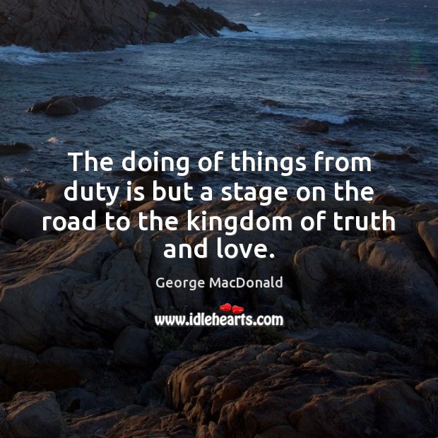 The doing of things from duty is but a stage on the road to the kingdom of truth and love. George MacDonald Picture Quote