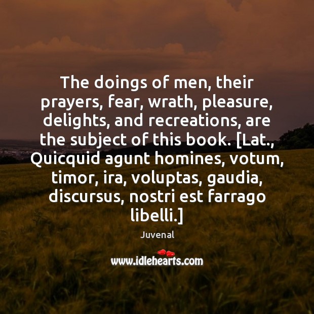 The doings of men, their prayers, fear, wrath, pleasure, delights, and recreations, Juvenal Picture Quote