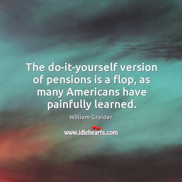 The do-it-yourself version of pensions is a flop, as many americans have painfully learned. William Greider Picture Quote