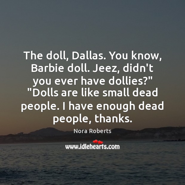 The doll, Dallas. You know, Barbie doll. Jeez, didn’t you ever have Nora Roberts Picture Quote