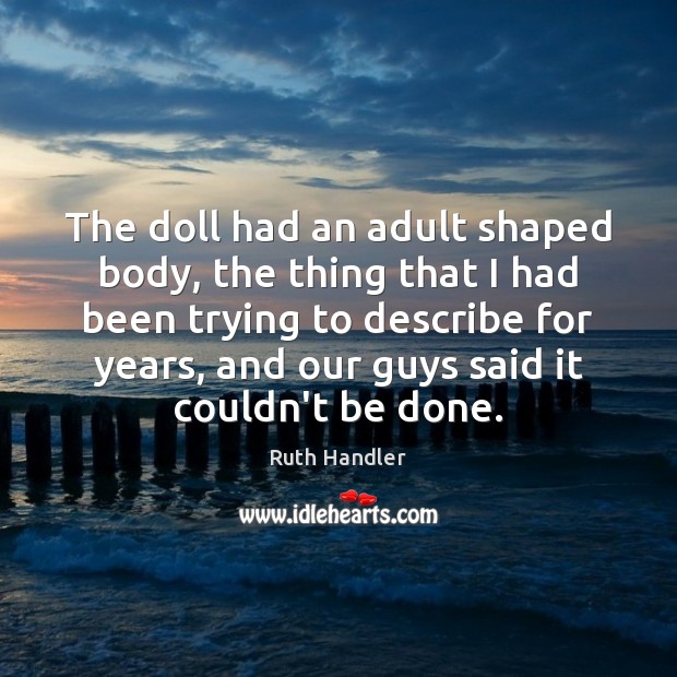 The doll had an adult shaped body, the thing that I had Ruth Handler Picture Quote