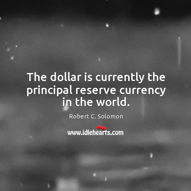 The dollar is currently the principal reserve currency in the world. Robert C. Solomon Picture Quote