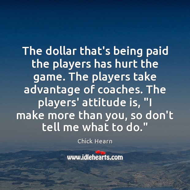 The dollar that’s being paid the players has hurt the game. The Chick Hearn Picture Quote