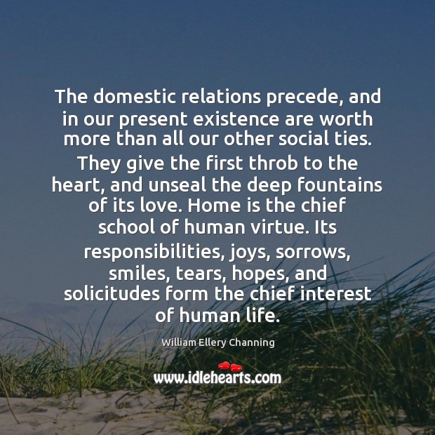 The domestic relations precede, and in our present existence are worth more William Ellery Channing Picture Quote