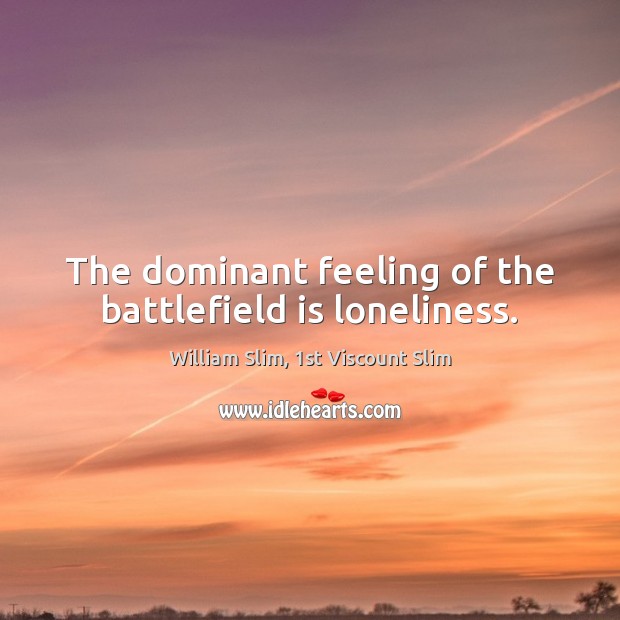 The dominant feeling of the battlefield is loneliness. William Slim, 1st Viscount Slim Picture Quote