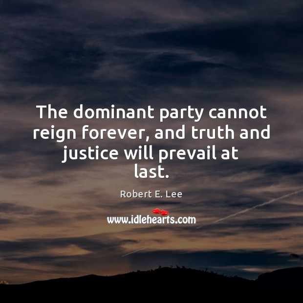 The dominant party cannot reign forever, and truth and justice will prevail at last. Robert E. Lee Picture Quote