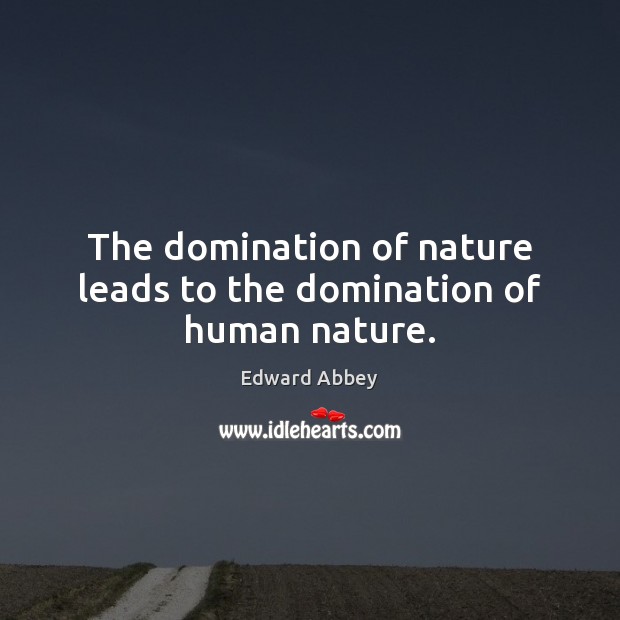 The domination of nature leads to the domination of human nature. Image