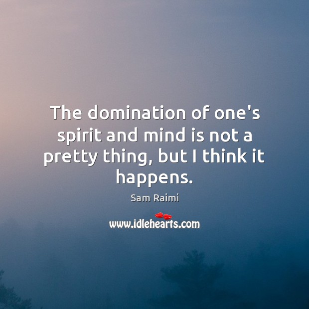 The domination of one’s spirit and mind is not a pretty thing, but I think it happens. Sam Raimi Picture Quote