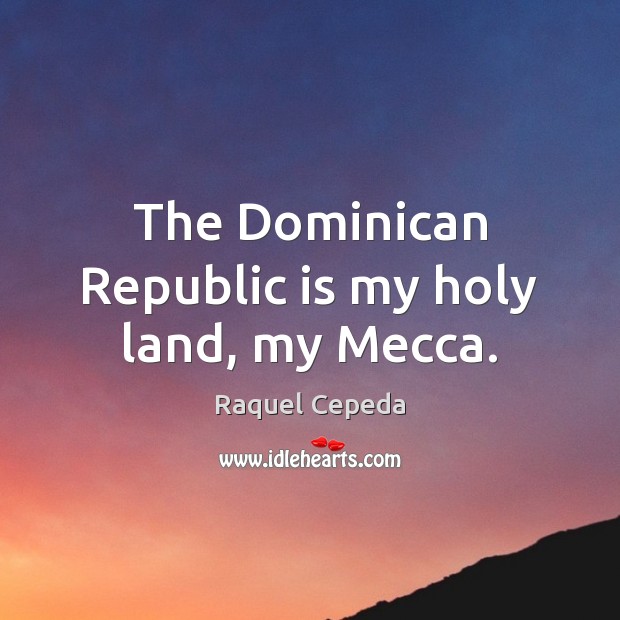 The Dominican Republic is my holy land, my Mecca. Raquel Cepeda Picture Quote
