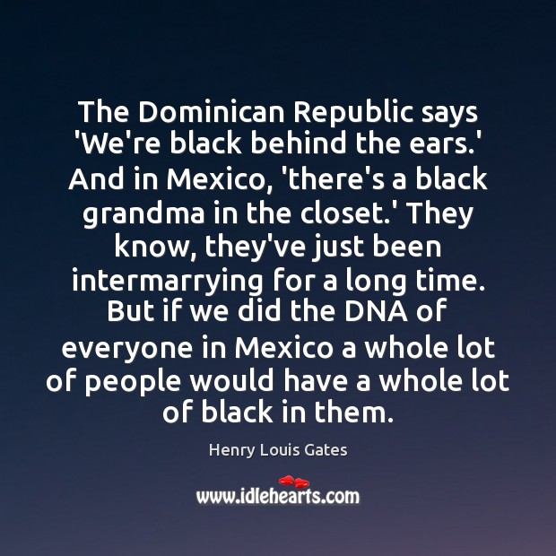 The Dominican Republic says ‘We’re black behind the ears.’ And in Henry Louis Gates Picture Quote