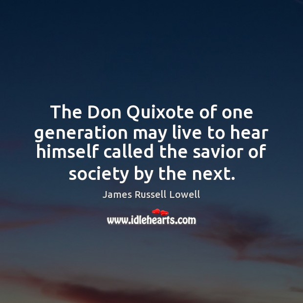 The Don Quixote of one generation may live to hear himself called James Russell Lowell Picture Quote