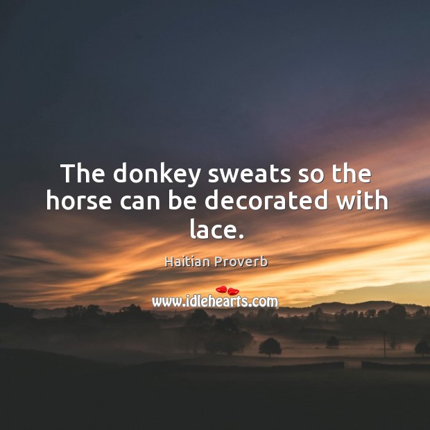 The donkey sweats so the horse can be decorated with lace. Haitian Proverbs Image