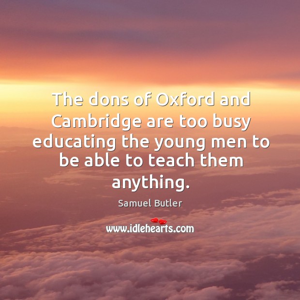 The dons of oxford and cambridge are too busy educating the young men to be able to teach them anything. Samuel Butler Picture Quote