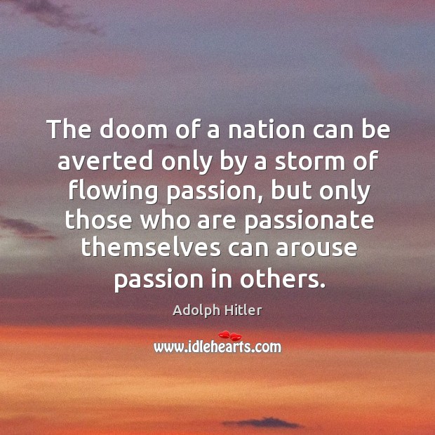 The doom of a nation can be averted only by a storm of flowing passion, but only those who are passionate themselves can arouse passion in others. Passion Quotes Image