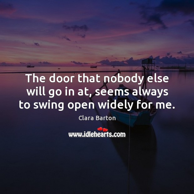 The door that nobody else will go in at, seems always to swing open widely for me. Clara Barton Picture Quote