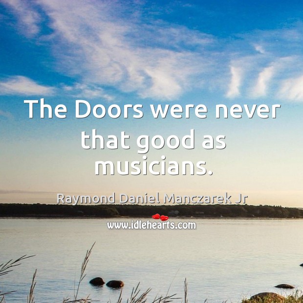The doors were never that good as musicians. Raymond Daniel Manczarek Jr Picture Quote