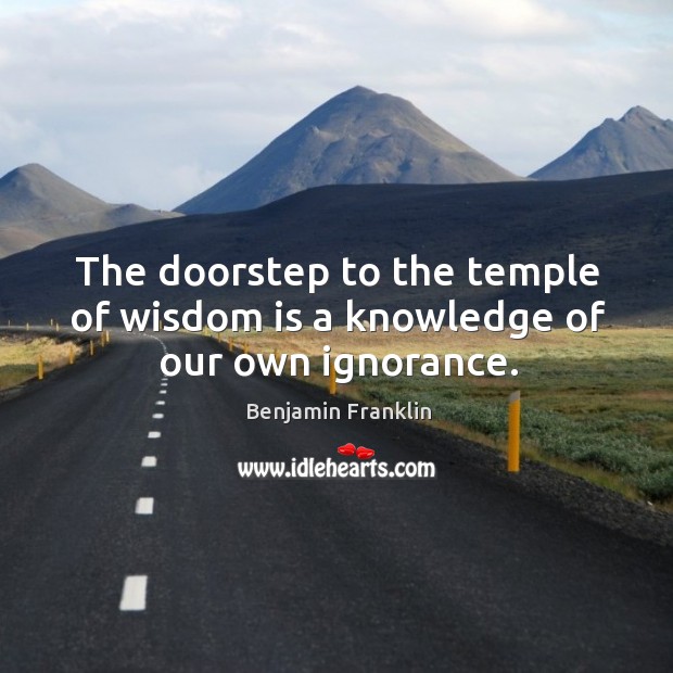 The doorstep to the temple of wisdom is a knowledge of our own ignorance. Benjamin Franklin Picture Quote