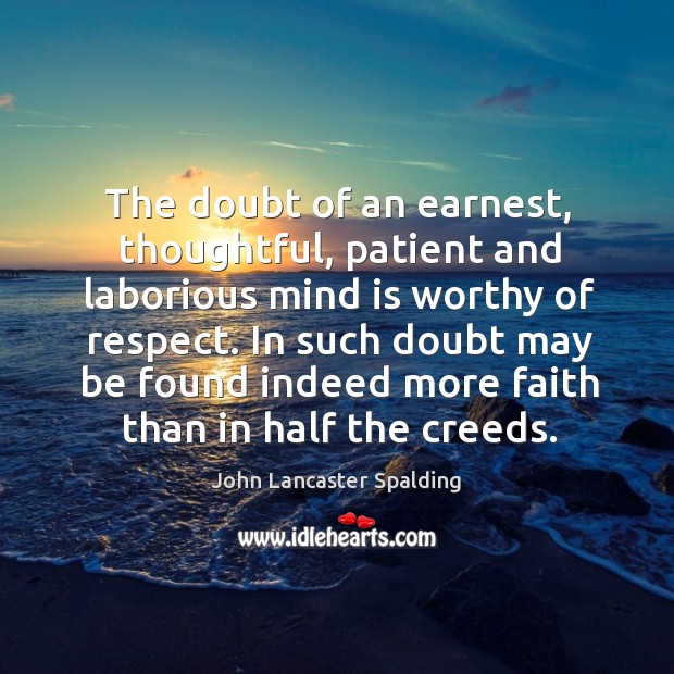 The doubt of an earnest, thoughtful, patient and laborious mind is worthy of respect. John Lancaster Spalding Picture Quote