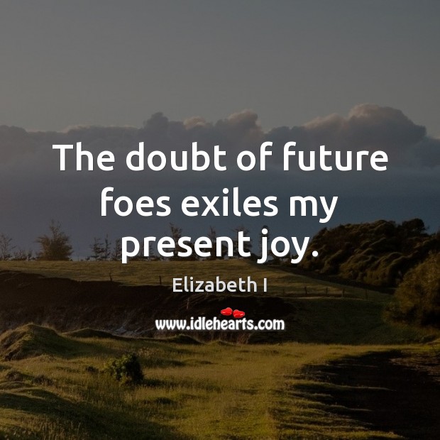 The doubt of future foes exiles my present joy. Elizabeth I Picture Quote