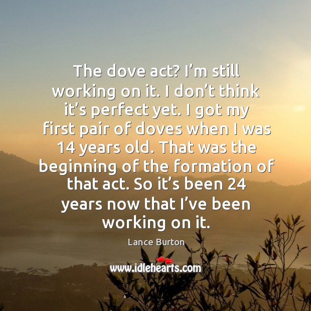 The dove act? I’m still working on it. I don’t think it’s perfect yet. Lance Burton Picture Quote