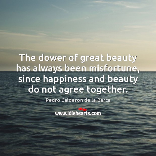 The dower of great beauty has always been misfortune, since happiness and Pedro Calderon de la Barca Picture Quote