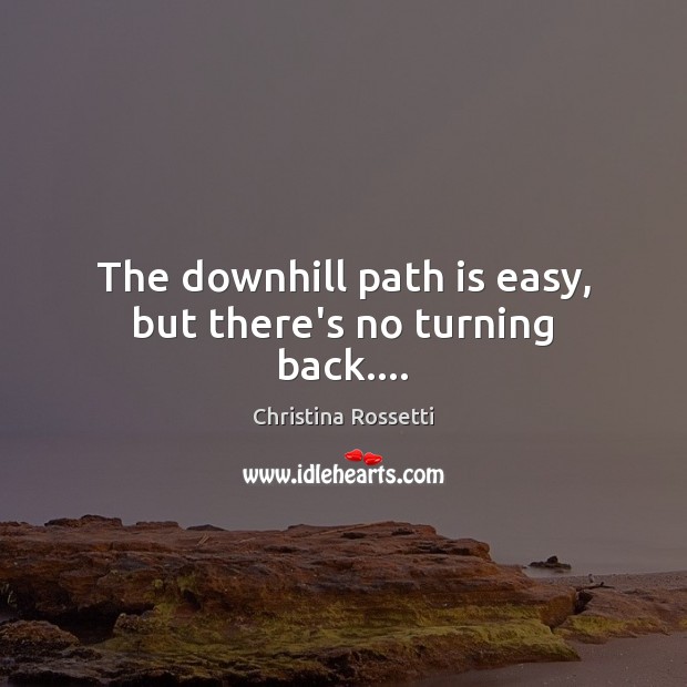 The downhill path is easy, but there’s no turning back…. Christina Rossetti Picture Quote