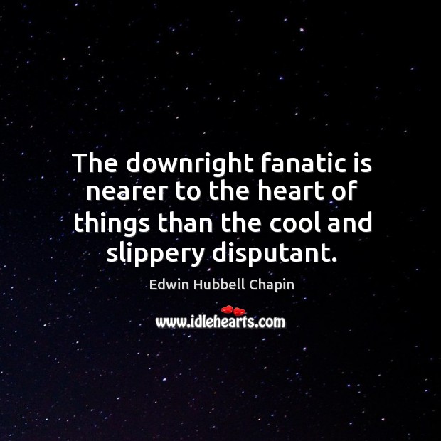 The downright fanatic is nearer to the heart of things than the cool and slippery disputant. Edwin Hubbell Chapin Picture Quote