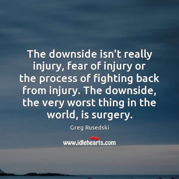 The downside isn’t really injury, fear of injury or the process of 