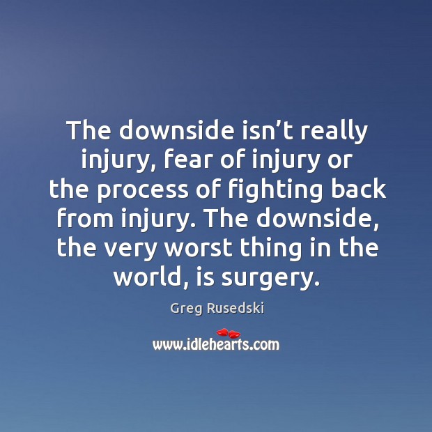 The downside isn’t really injury, fear of injury or the process of fighting back from injury. Greg Rusedski Picture Quote