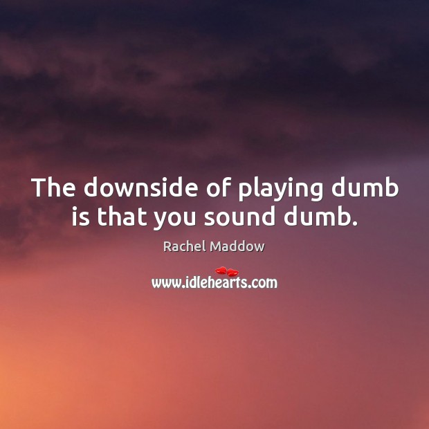 The downside of playing dumb is that you sound dumb. Rachel Maddow Picture Quote