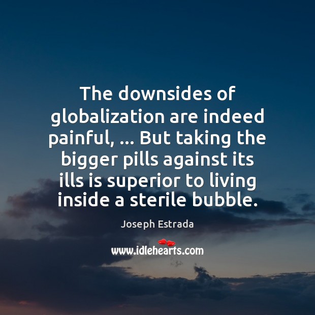 The downsides of globalization are indeed painful, … But taking the bigger pills Joseph Estrada Picture Quote