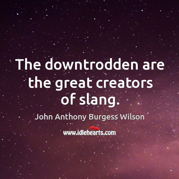 The downtrodden are the great creators of slang. John Anthony Burgess Wilson Picture Quote