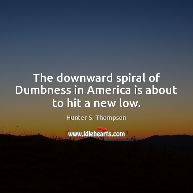 The downward spiral of Dumbness in America is about to hit a new low. Hunter S. Thompson Picture Quote