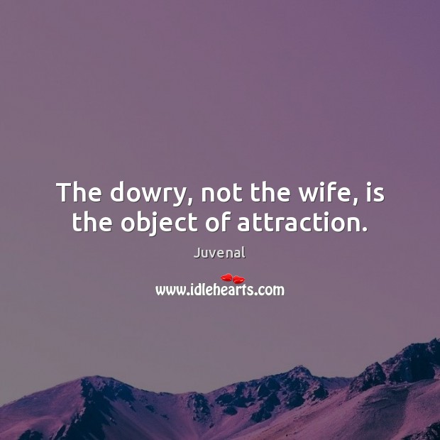 The dowry, not the wife, is the object of attraction. Juvenal Picture Quote