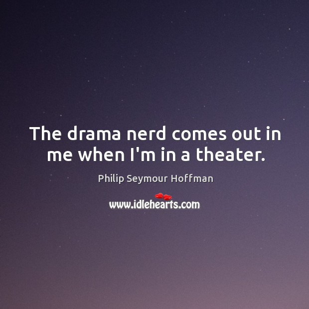The drama nerd comes out in me when I’m in a theater. Philip Seymour Hoffman Picture Quote