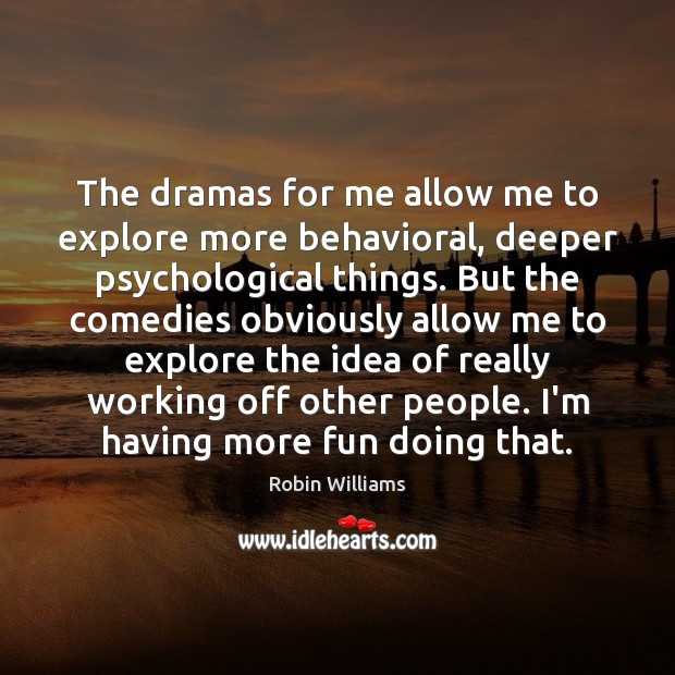 The dramas for me allow me to explore more behavioral, deeper psychological Robin Williams Picture Quote