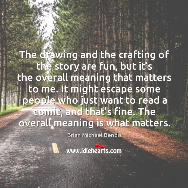 The drawing and the crafting of the story are fun, but it’s the overall meaning that matters to me. Brian Michael Bendis Picture Quote