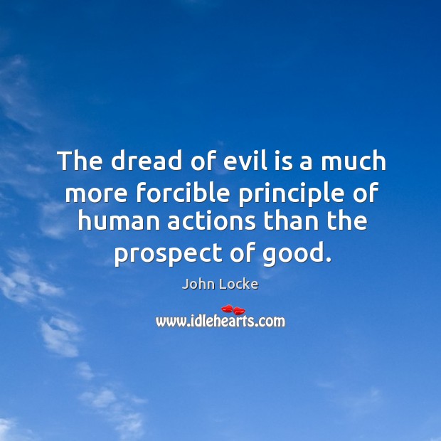 The dread of evil is a much more forcible principle of human actions than the prospect of good. John Locke Picture Quote